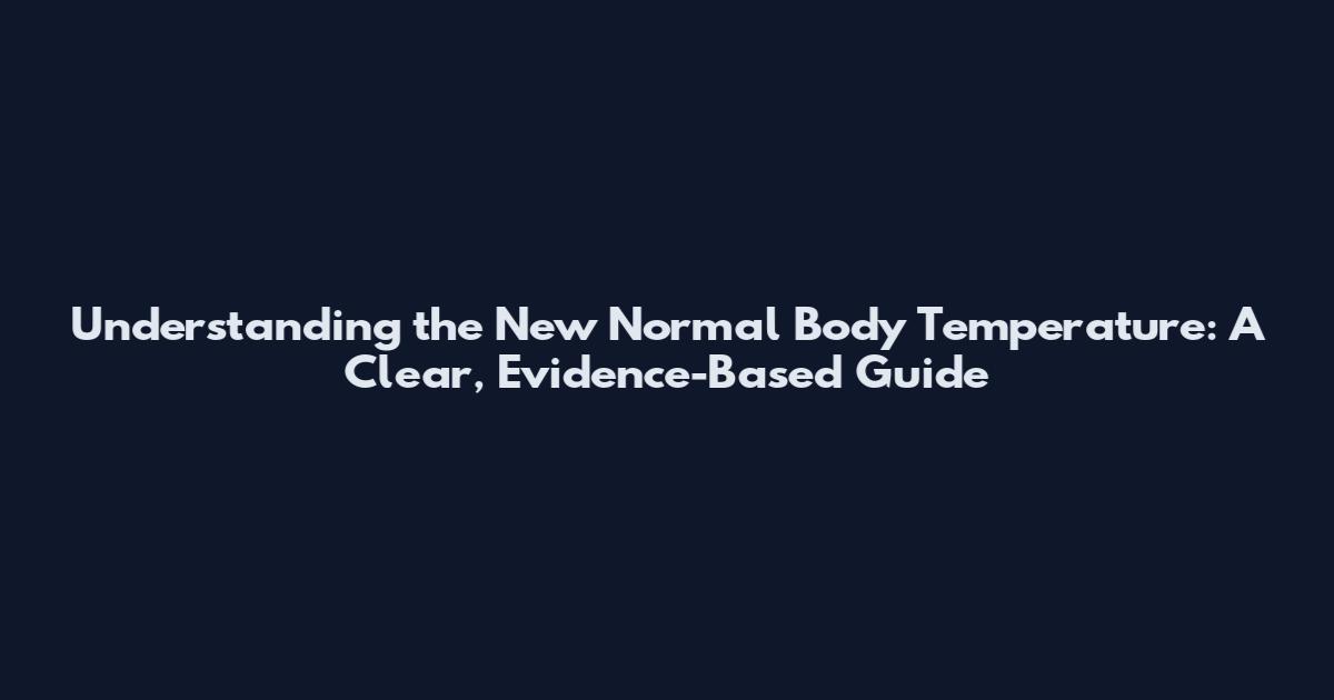 Understanding the New Normal Body Temperature: A Clear, Evidence-Based Guide