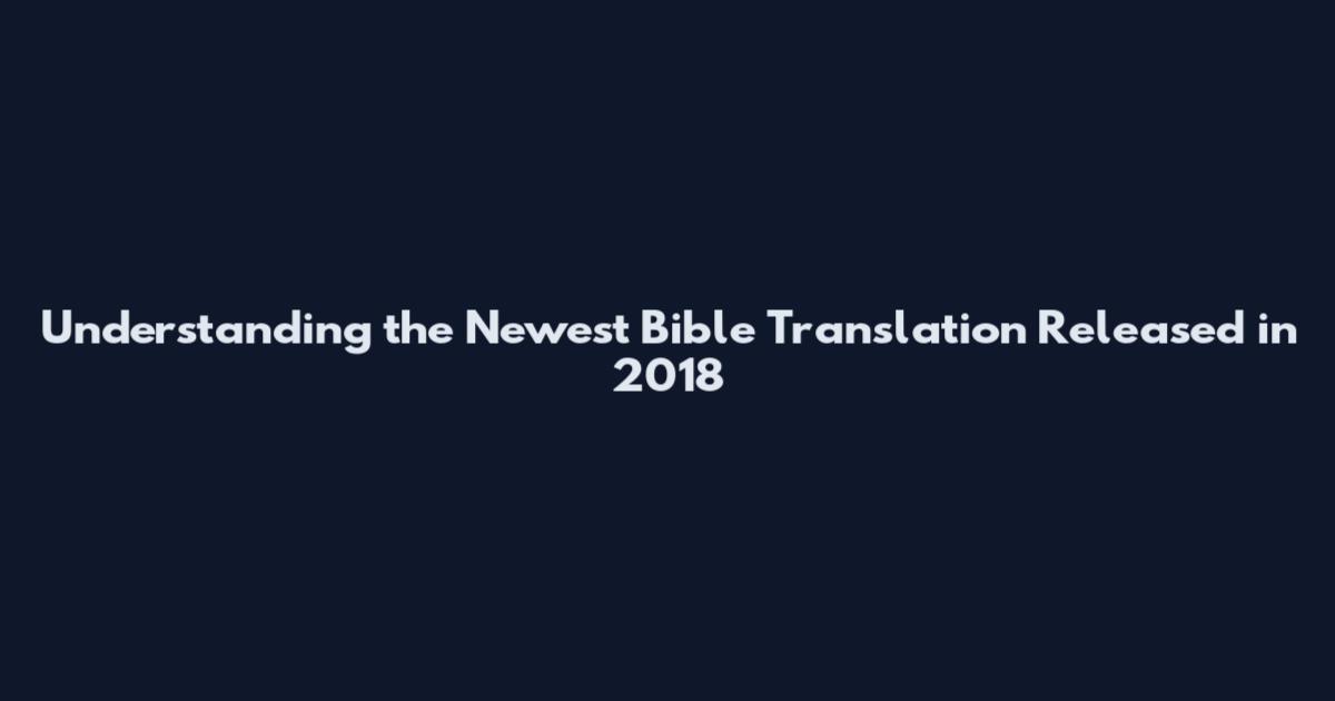 Understanding the Newest Bible Translation Released in 2018