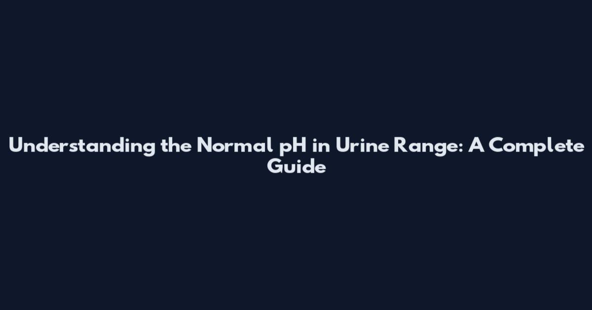 Understanding the Normal pH in Urine Range: A Complete Guide