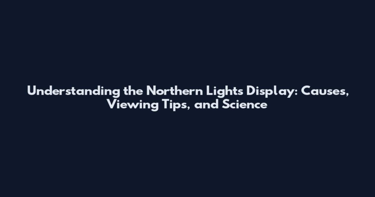 Understanding the Northern Lights Display: Causes, Viewing Tips, and Science