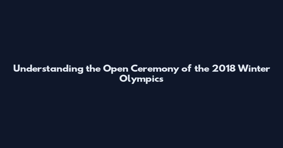 Understanding the Open Ceremony of the 2018 Winter Olympics