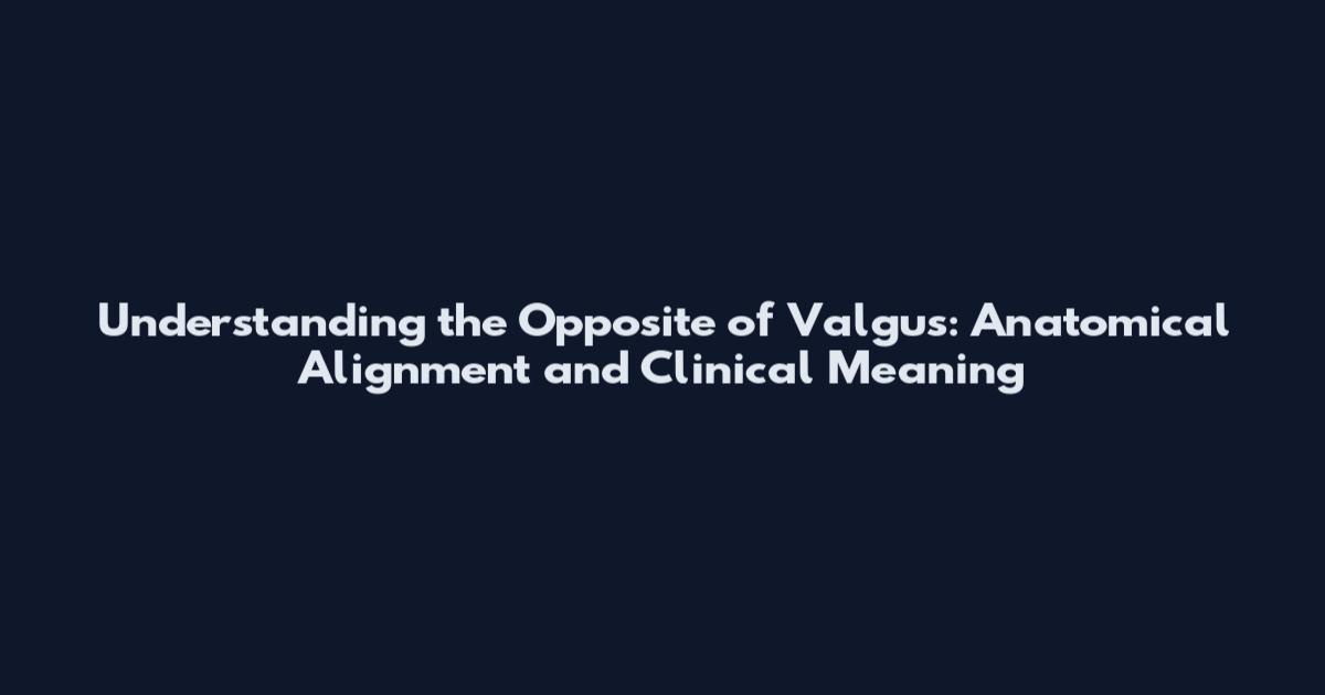 Understanding the Opposite of Valgus: Anatomical Alignment and Clinical Meaning