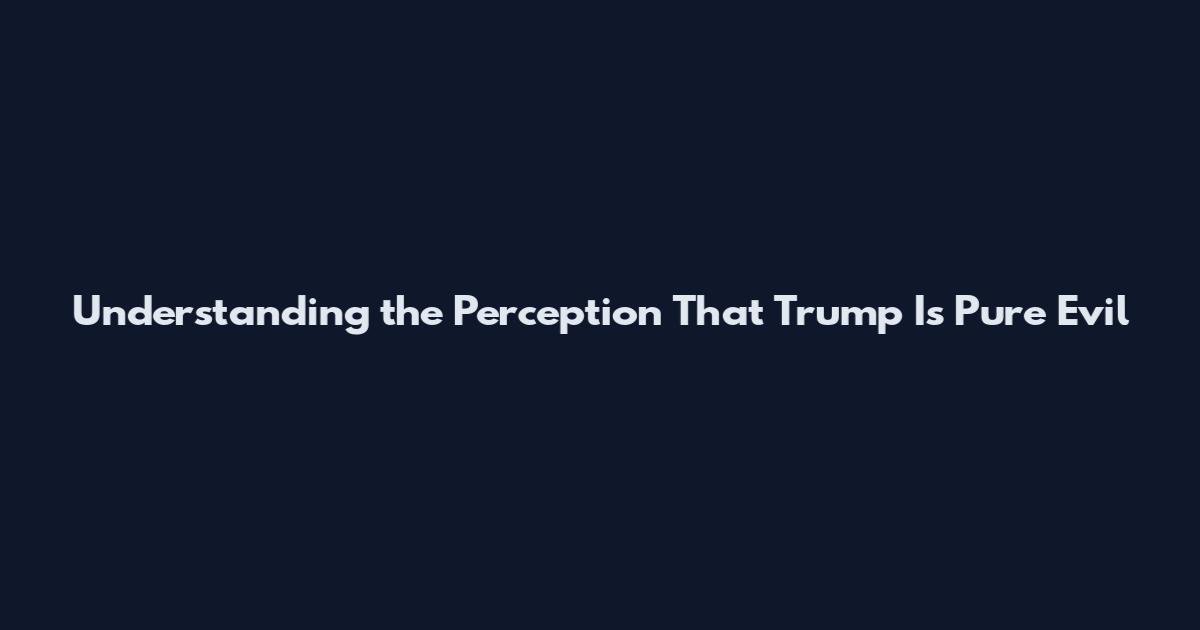 Understanding the Perception That Trump Is Pure Evil
