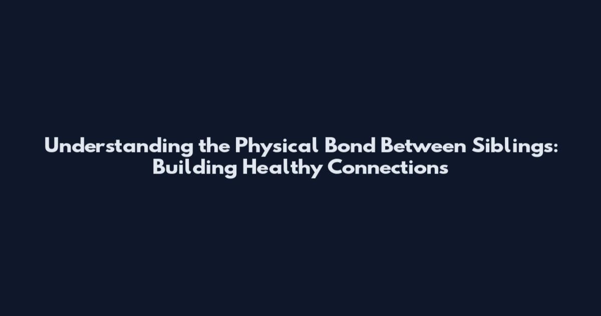 Understanding the Physical Bond Between Siblings: Building Healthy Connections