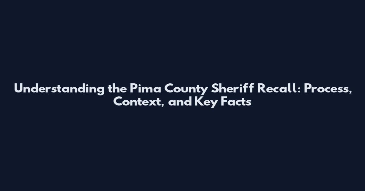Understanding the Pima County Sheriff Recall: Process, Context, and Key Facts