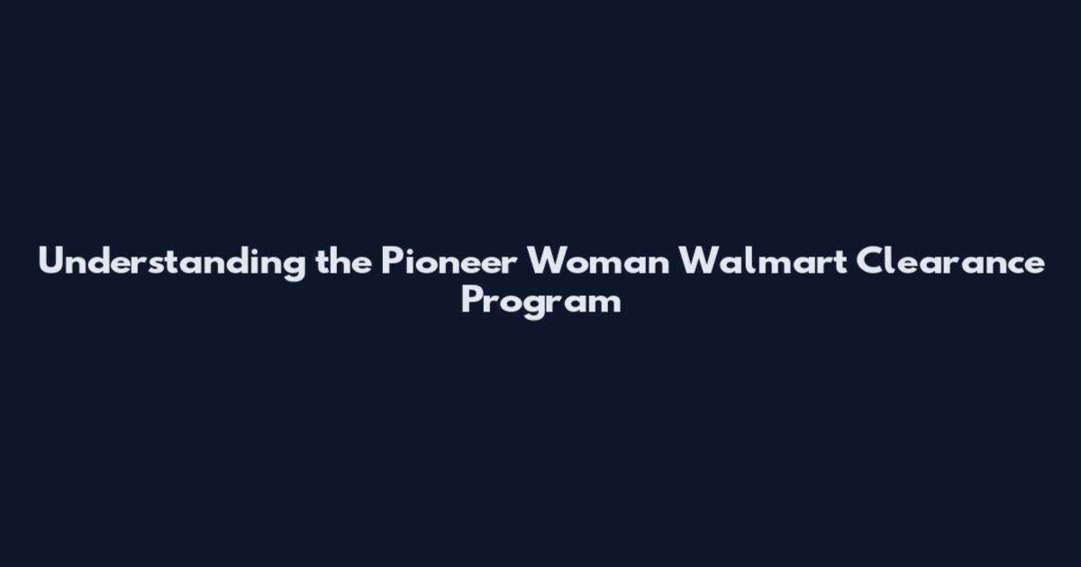 Understanding the Pioneer Woman Walmart Clearance Program