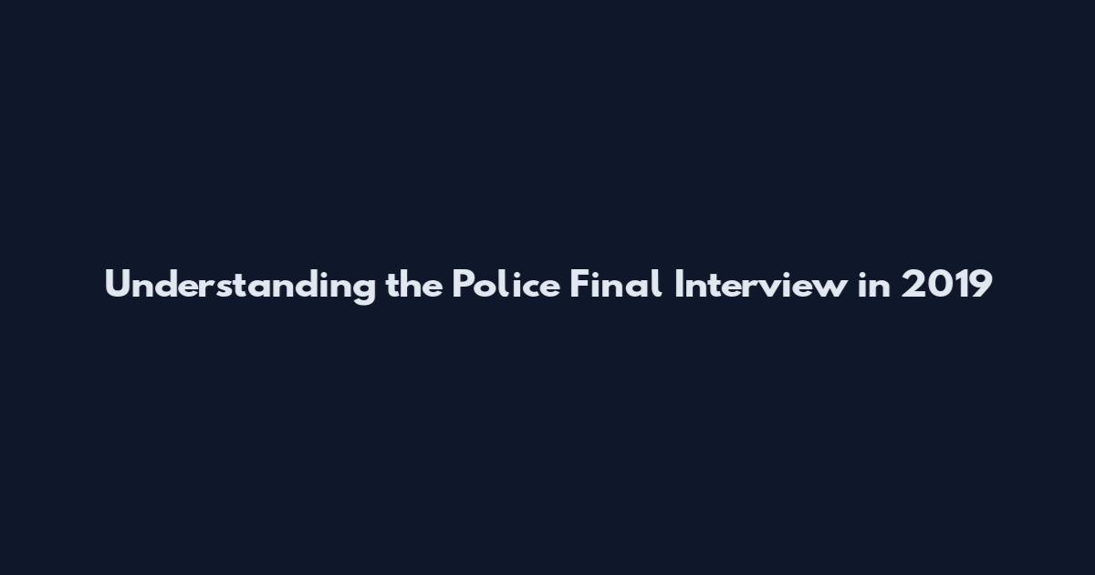 Understanding the Police Final Interview in 2019