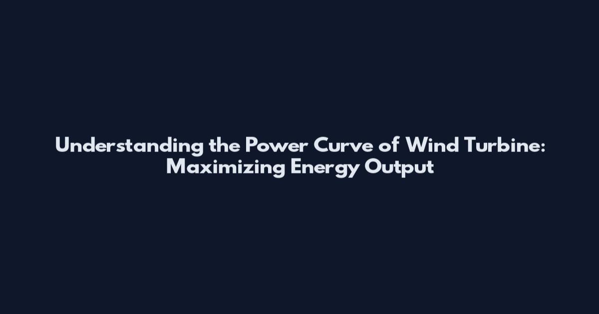 Understanding the Power Curve of Wind Turbine: Maximizing Energy Output