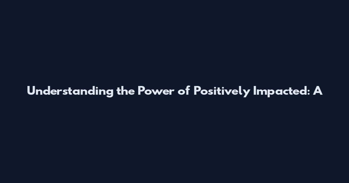 Understanding the Power of "Positively Impacted": A