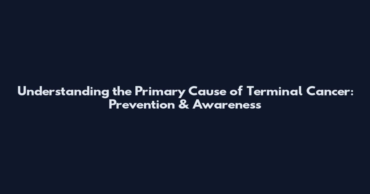 Understanding the Primary Cause of Terminal Cancer: Prevention & Awareness