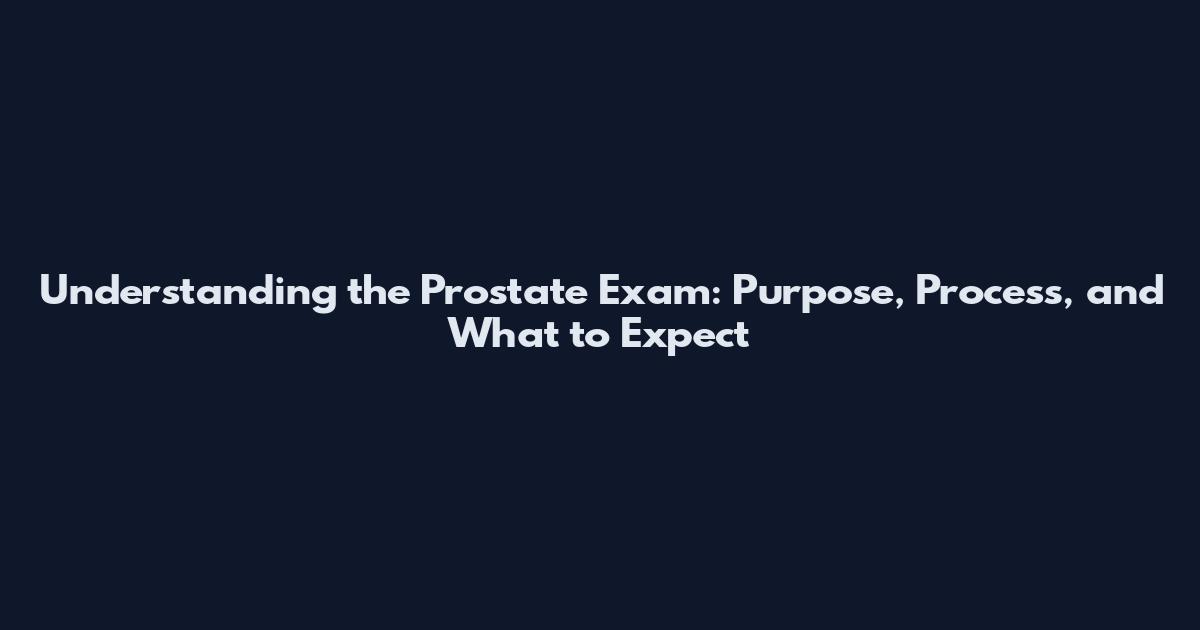 Understanding the Prostate Exam: Purpose, Process, and What to Expect