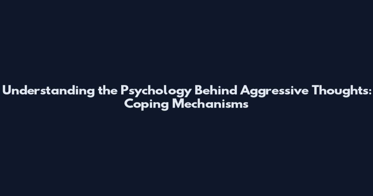 Understanding the Psychology Behind Aggressive Thoughts: Coping Mechanisms