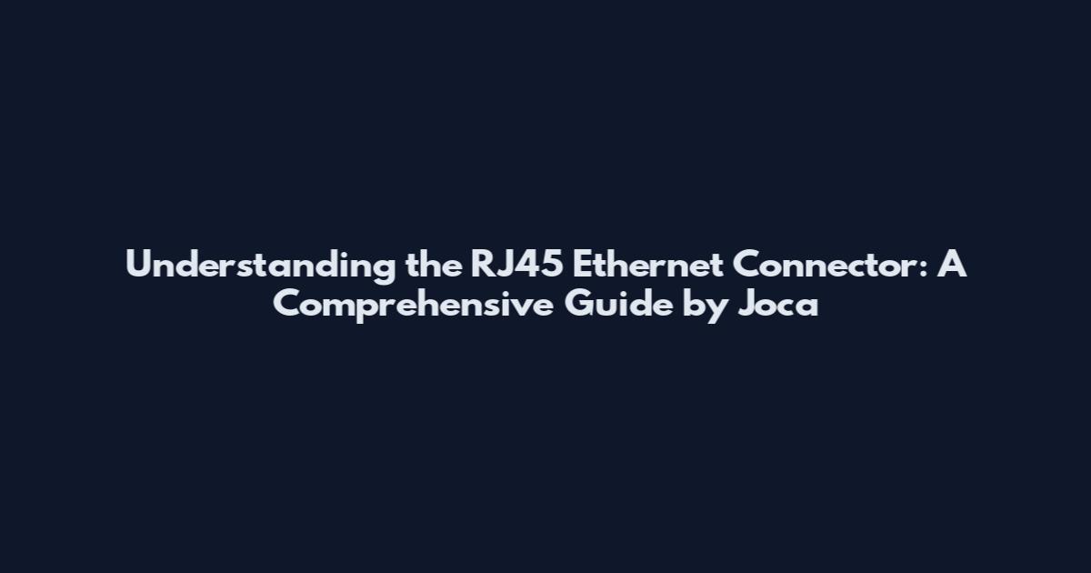 Understanding the RJ45 Ethernet Connector: A Comprehensive Guide by Joca