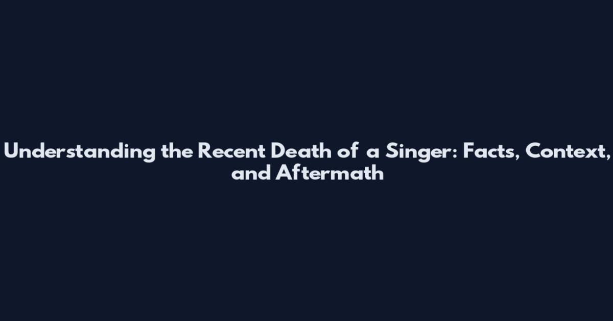 Understanding the Recent Death of a Singer: Facts, Context, and Aftermath