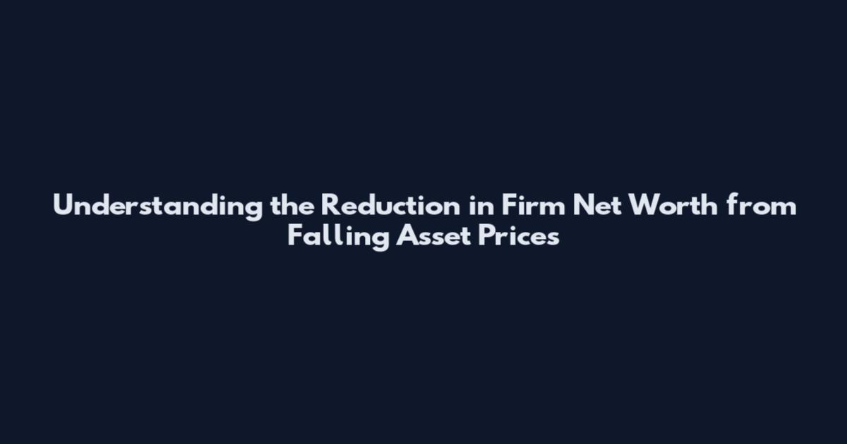 Understanding the Reduction in Firm Net Worth from Falling Asset Prices