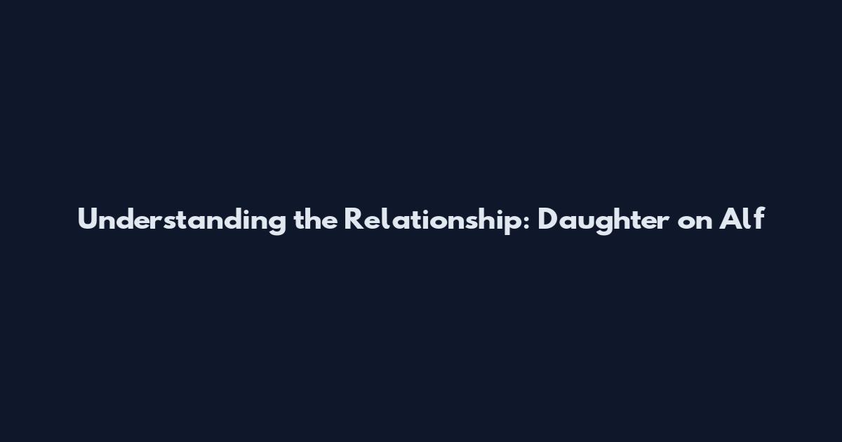 Understanding the Relationship: Daughter on Alf