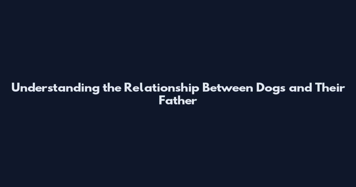 Understanding the Relationship Between Dogs and Their Father