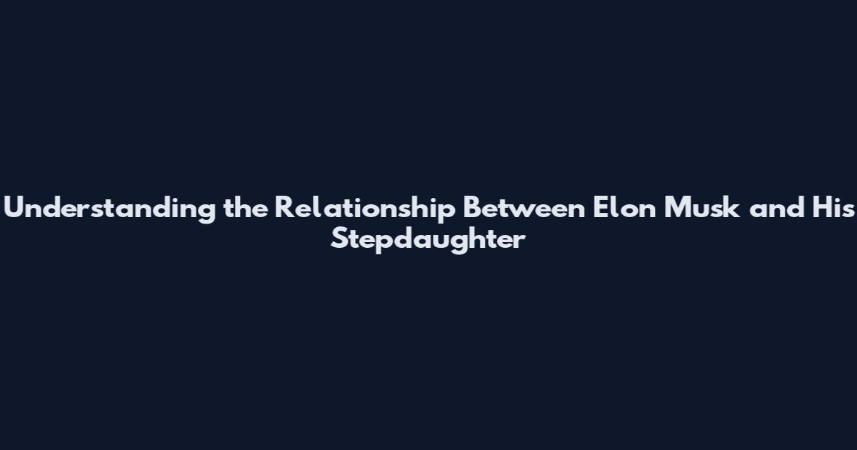 Understanding the Relationship Between Elon Musk and His Stepdaughter