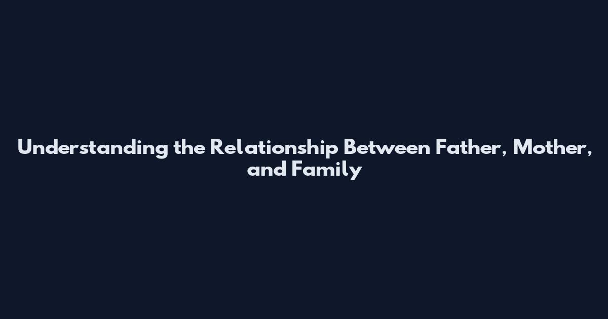 Understanding the Relationship Between Father, Mother, and Family