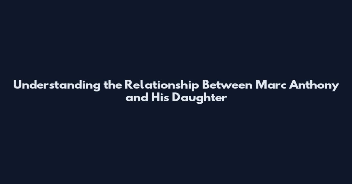 Understanding the Relationship Between Marc Anthony and His Daughter