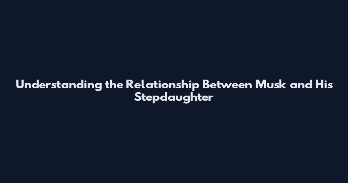 Understanding the Relationship Between Musk and His Stepdaughter