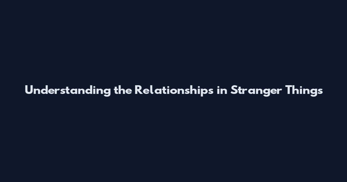 Understanding the Relationships in Stranger Things