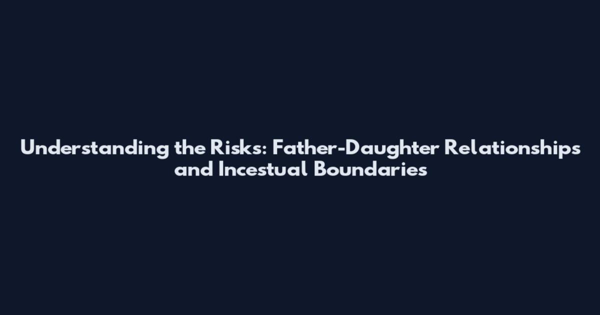Understanding the Risks: Father-Daughter Relationships and Incestual Boundaries