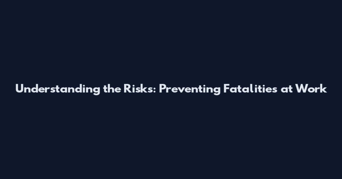 Understanding the Risks: Preventing Fatalities at Work