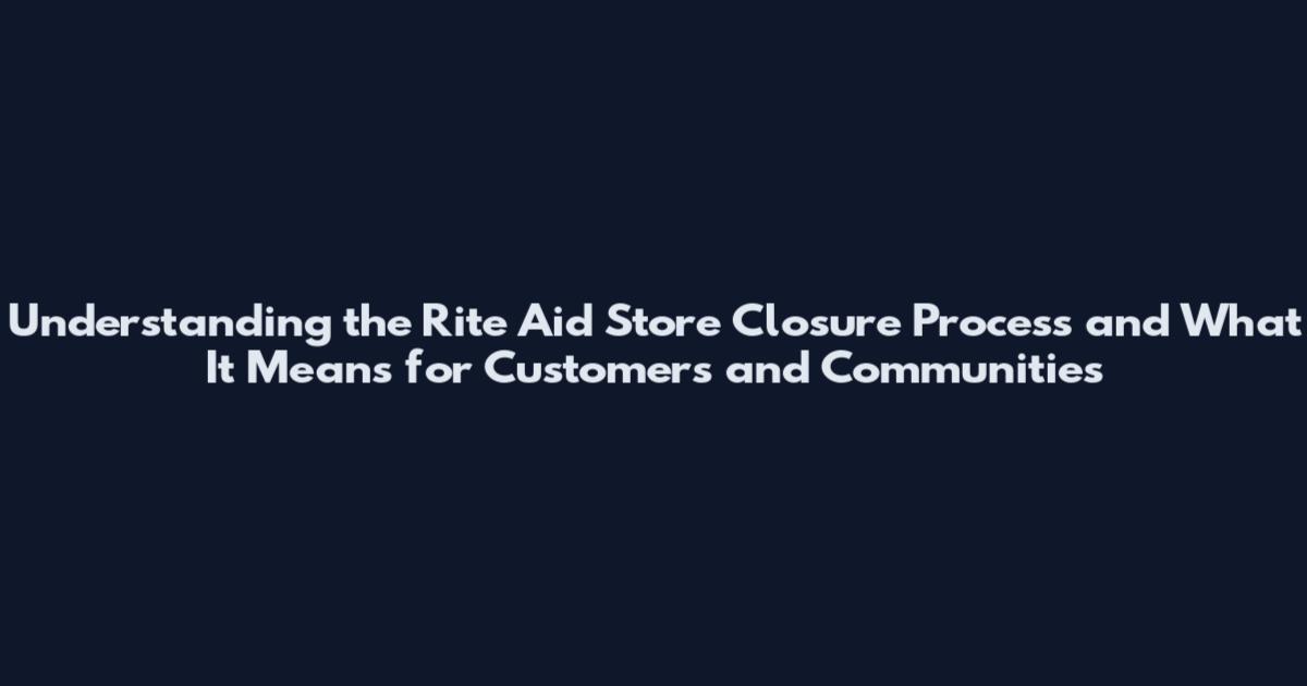 Understanding the Rite Aid Store Closure Process and What It Means for Customers and Communities