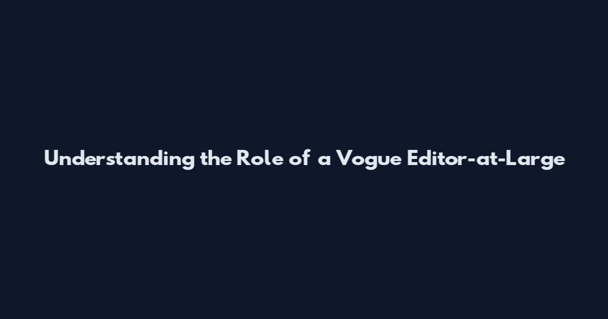 Understanding the Role of a Vogue Editor-at-Large