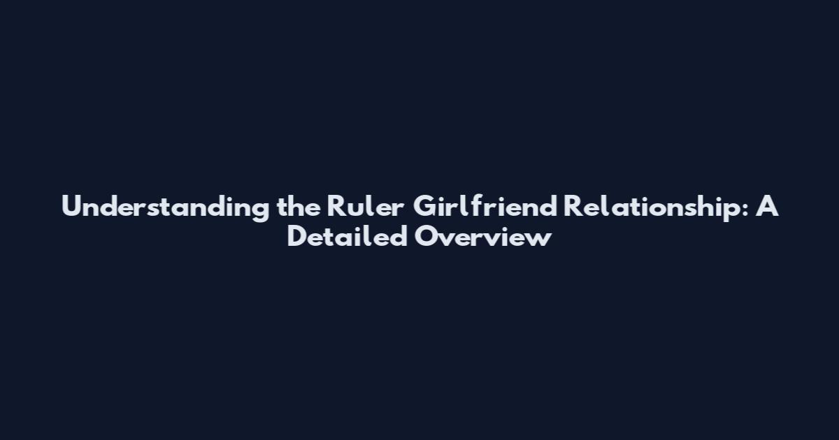 Understanding the Ruler Girlfriend Relationship: A Detailed Overview