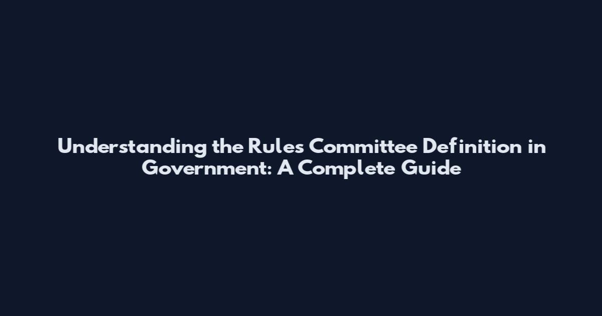 Understanding the Rules Committee Definition in Government: A Complete Guide