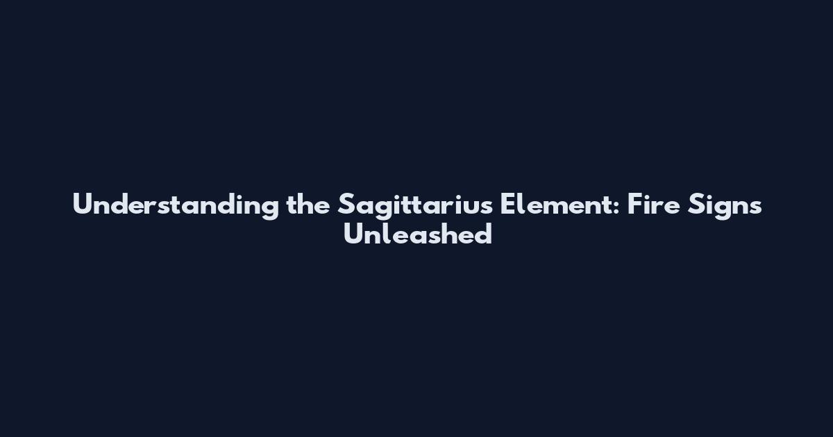Understanding the Sagittarius Element: Fire Signs Unleashed