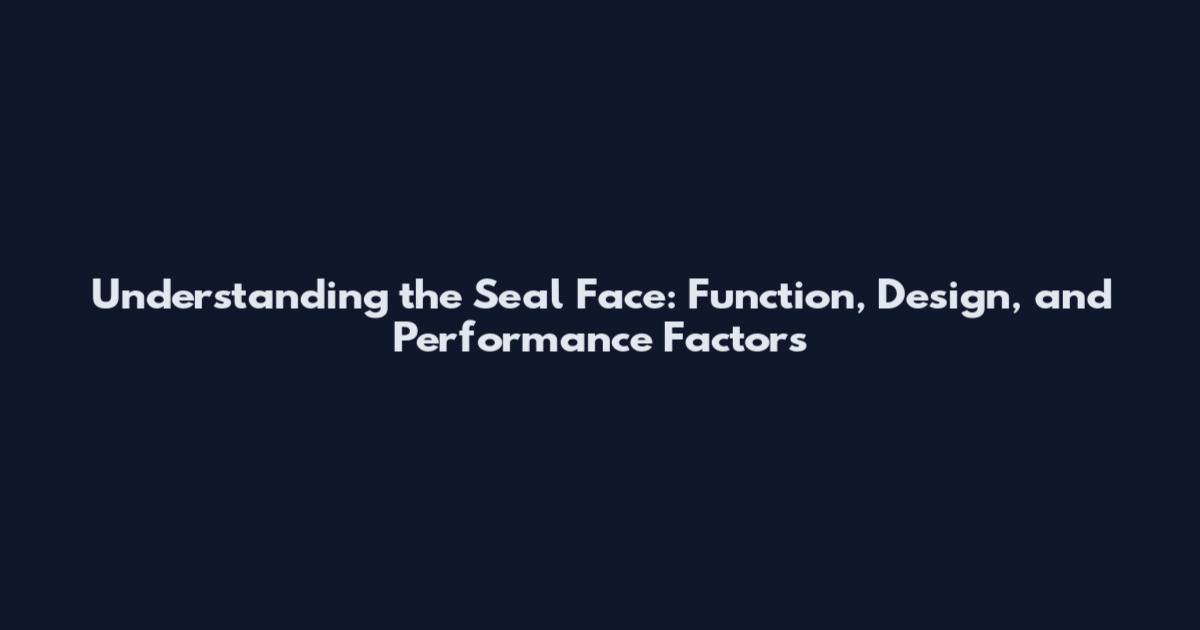Understanding the Seal Face: Function, Design, and Performance Factors