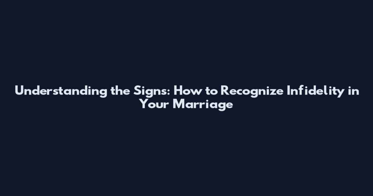 Understanding the Signs: How to Recognize Infidelity in Your Marriage