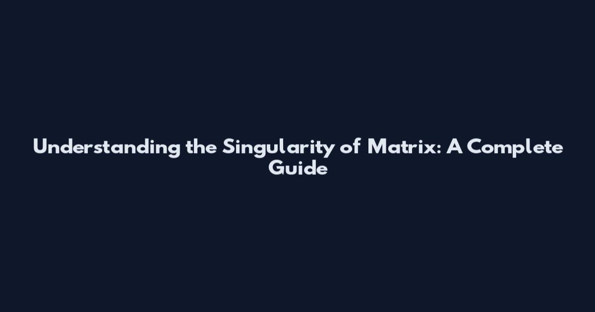 Understanding the Singularity of Matrix: A Complete Guide