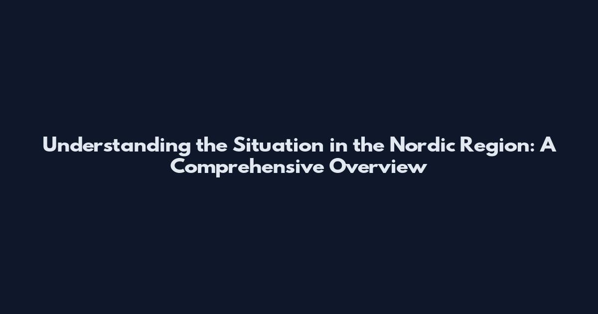 Understanding the Situation in the Nordic Region: A Comprehensive Overview