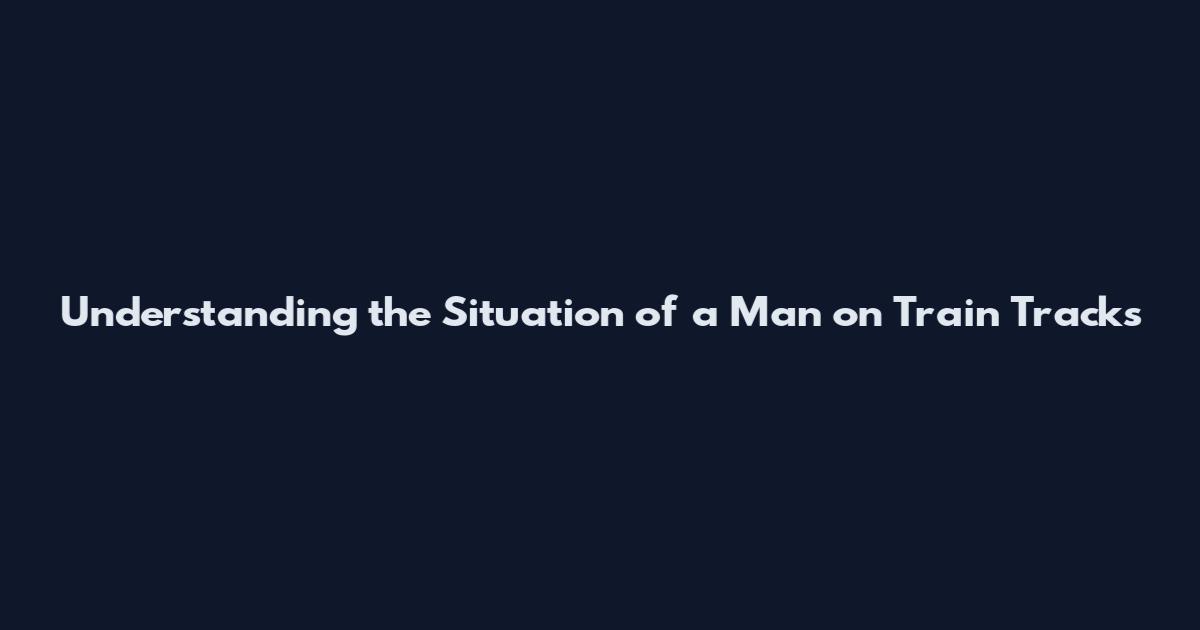 Understanding the Situation of a Man on Train Tracks