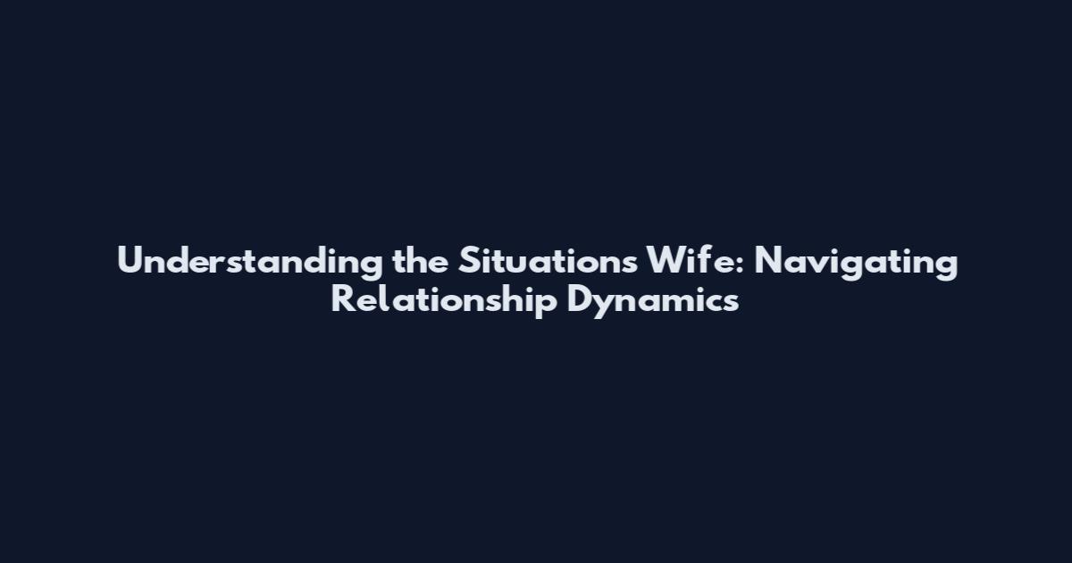 Understanding the Situations Wife: Navigating Relationship Dynamics