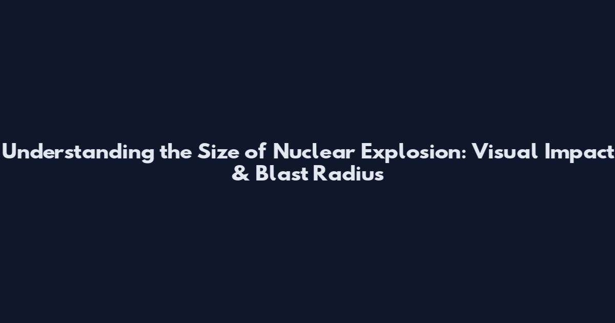 Understanding the Size of Nuclear Explosion: Visual Impact & Blast Radius