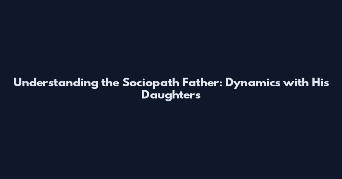 Understanding the Sociopath Father: Dynamics with His Daughters