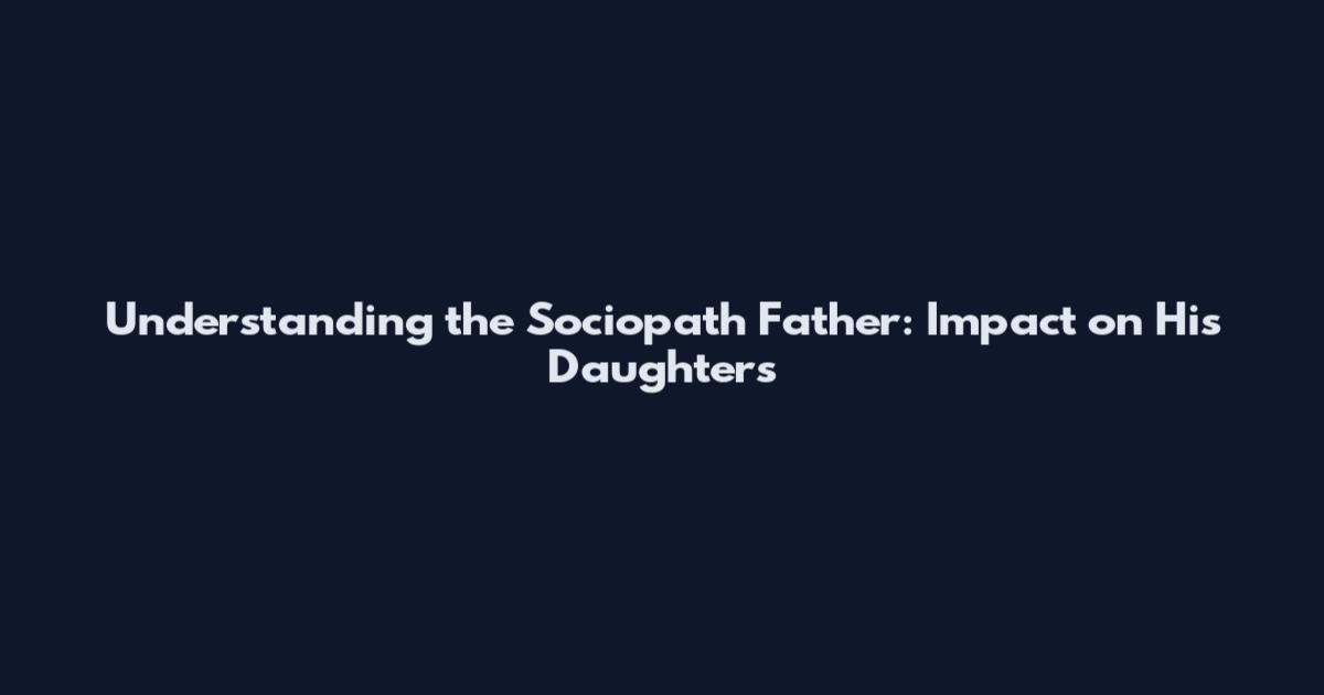 Understanding the Sociopath Father: Impact on His Daughters