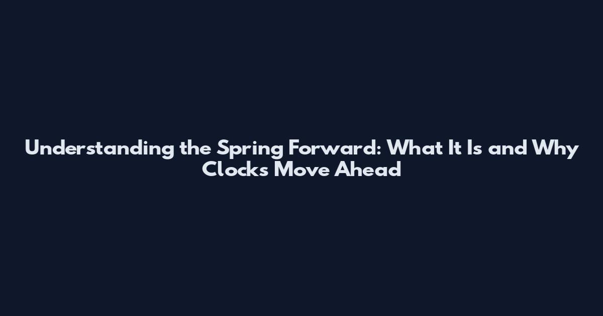 Understanding the Spring Forward: What It Is and Why Clocks Move Ahead
