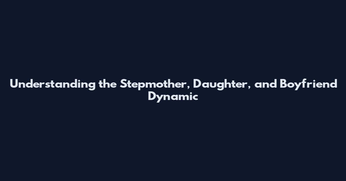 Understanding the Stepmother, Daughter, and Boyfriend Dynamic