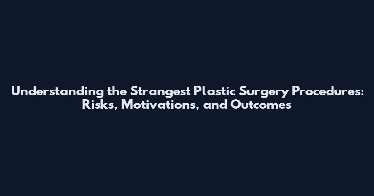 Understanding the Strangest Plastic Surgery Procedures: Risks, Motivations, and Outcomes
