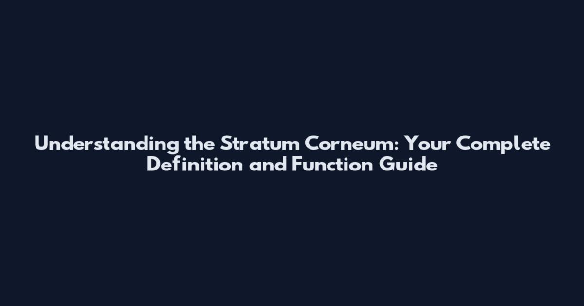Understanding the Stratum Corneum: Your Complete Definition and Function Guide