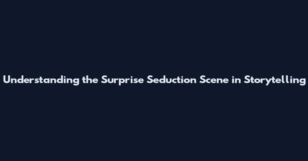 Understanding the Surprise Seduction Scene in Storytelling