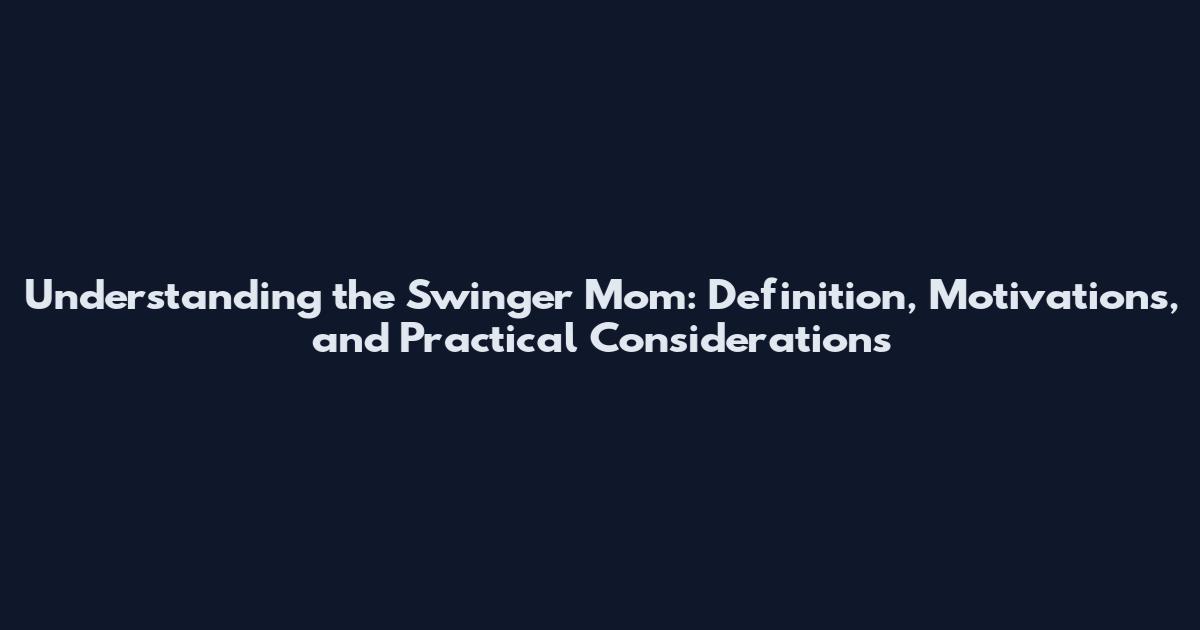 Understanding the Swinger Mom: Definition, Motivations, and Practical Considerations