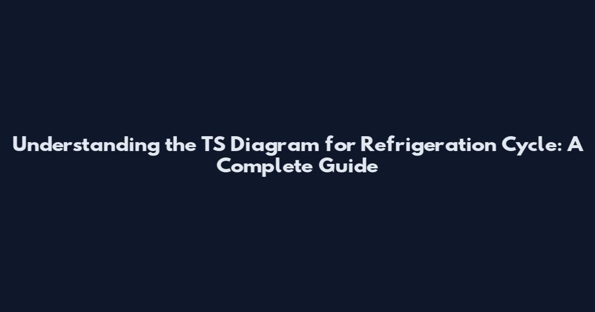 Understanding the TS Diagram for Refrigeration Cycle: A Complete Guide