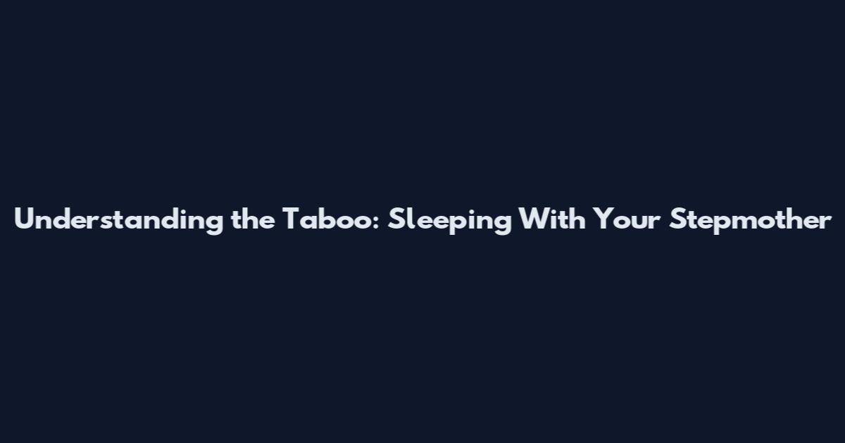 Understanding the Taboo: Sleeping With Your Stepmother